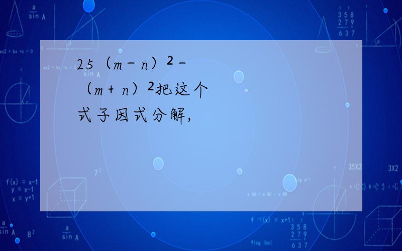 25（m－n）²－（m＋n）²把这个式子因式分解,