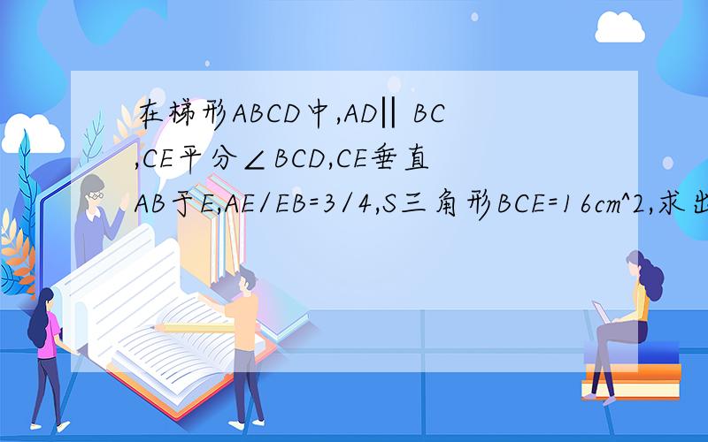 在梯形ABCD中,AD‖BC,CE平分∠BCD,CE垂直AB于E,AE/EB=3/4,S三角形BCE=16cm^2,求出四边形ADCE的面积AF,FD是我画的,我会写,答案是15.5cm^2用以下符号答∵因为∴所以∠角⊥垂直≌全等于号∽相似看好不好,会