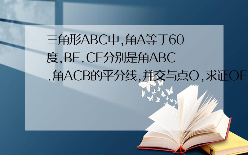 三角形ABC中,角A等于60度,BF.CE分别是角ABC.角ACB的平分线,并交与点O,求证OE=OF
