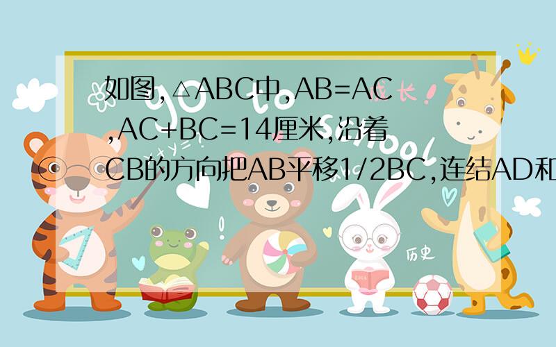 如图,△ABC中,AB=AC,AC+BC=14厘米,沿着CB的方向把AB平移1/2BC,连结AD和BE,求四边形ACED的周长.D AE B C 连接点就是所给的图
