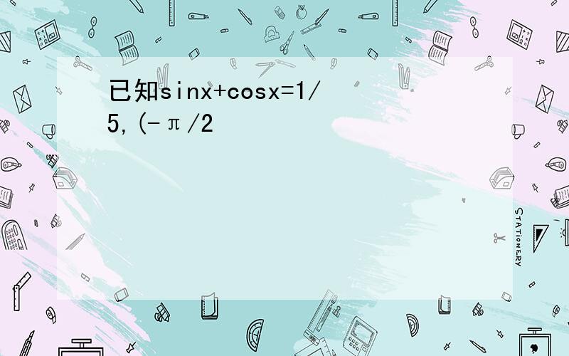 已知sinx+cosx=1/5,(-π/2