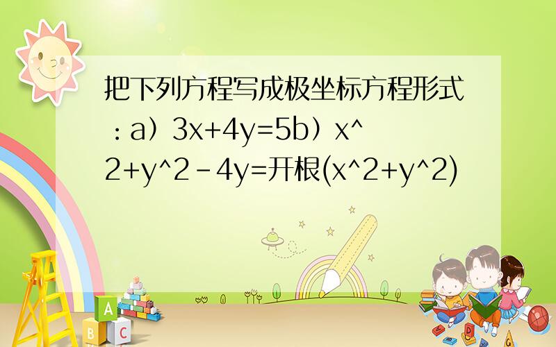 把下列方程写成极坐标方程形式：a）3x+4y=5b）x^2+y^2-4y=开根(x^2+y^2)