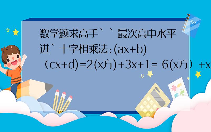 数学题求高手``最次高中水平进`十字相乘法:(ax+b)（cx+d)=2(x方)+3x+1= 6(x方）+x-1= x*x*x-2x-1=A方+B方=(x立方)-3x+2=(x+1)(x+2)(x+3)(x+4)+x=