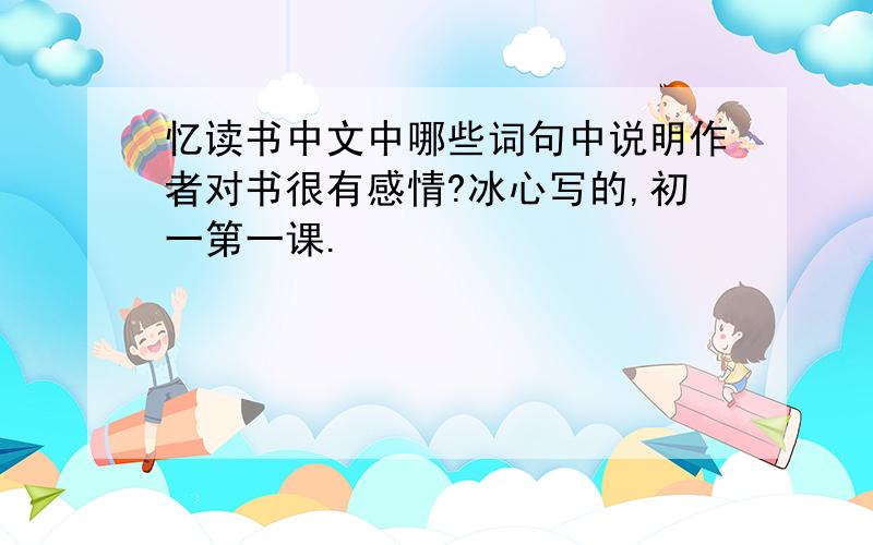 忆读书中文中哪些词句中说明作者对书很有感情?冰心写的,初一第一课.