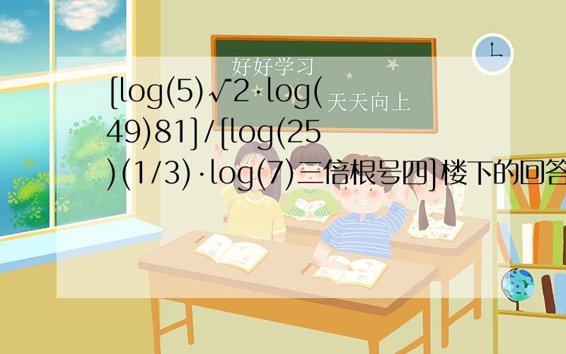 [log(5)√2·log(49)81]/[log(25)(1/3)·log(7)三倍根号四]楼下的回答的是什么玩意……别刷分……还有，2L的那位回答的不对啊……正解是-3 ……