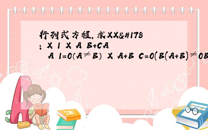 行列式方程,求XX² X 1 X A B+CA² A 1=0（A≠B） X A+B C=0(B(A+B)≠0B² B 1 A+B B-C A+C