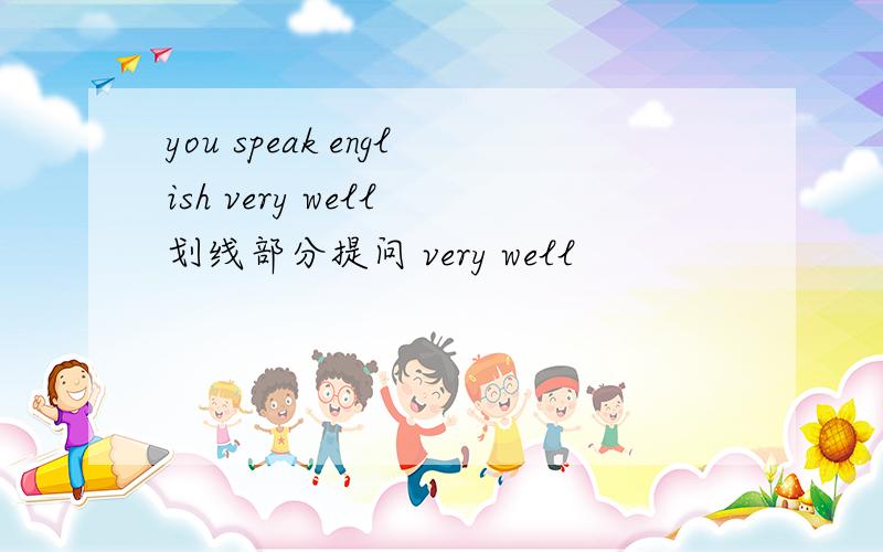 you speak english very well 划线部分提问 very well