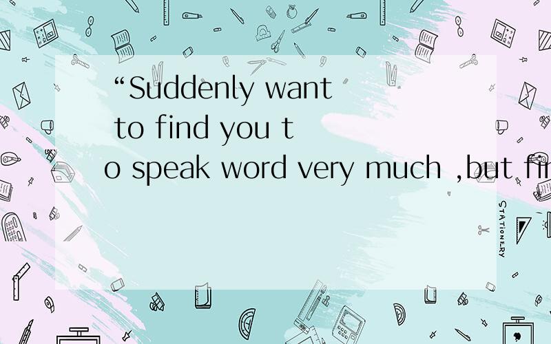 “Suddenly want to find you to speak word very much ,but find have not already.简答