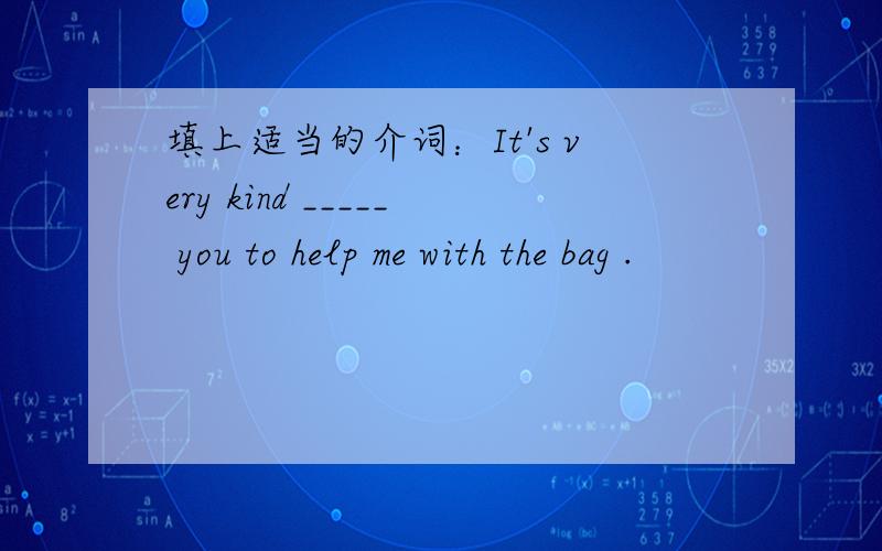 填上适当的介词：It's very kind _____ you to help me with the bag .