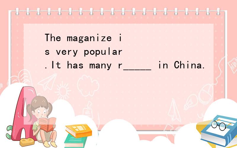 The maganize is very popular.It has many r_____ in China.