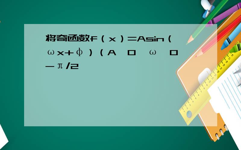 将奇函数f（x）=Asin（ωx+φ）（A≠0,ω>0,-π/2