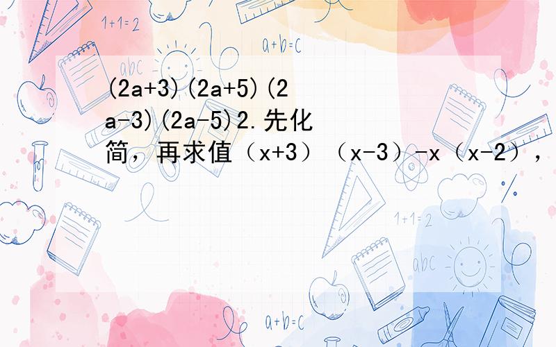 (2a+3)(2a+5)(2a-3)(2a-5)2.先化简，再求值（x+3）（x-3）-x（x-2），其中x=4