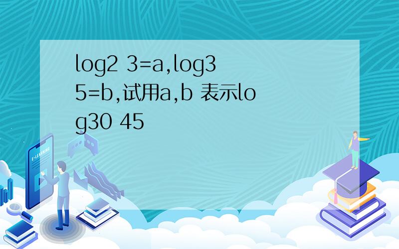 log2 3=a,log3 5=b,试用a,b 表示log30 45