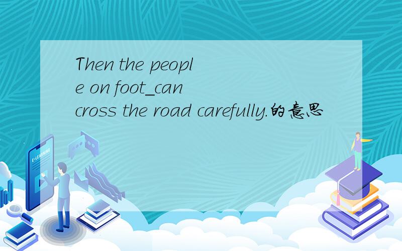 Then the people on foot_can cross the road carefully.的意思