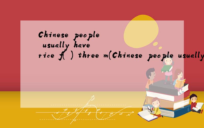 Chinese people usually have rice f( ) three m(Chinese people usually have rice f( ) three m( ).