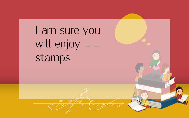 I am sure you will enjoy __ stamps