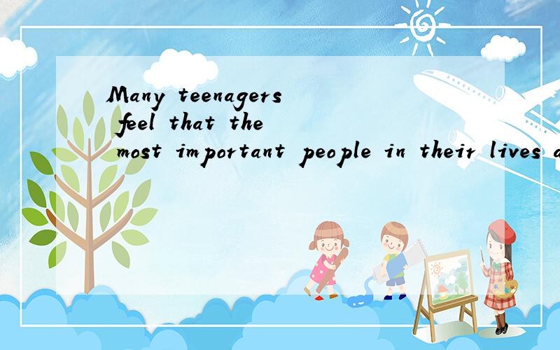 Many teenagers feel that the most important people in their lives are their friends.They believe that their families don’t know them as well as their friends do.In large families,it is quite often for brothers and sisters to fight each other and th