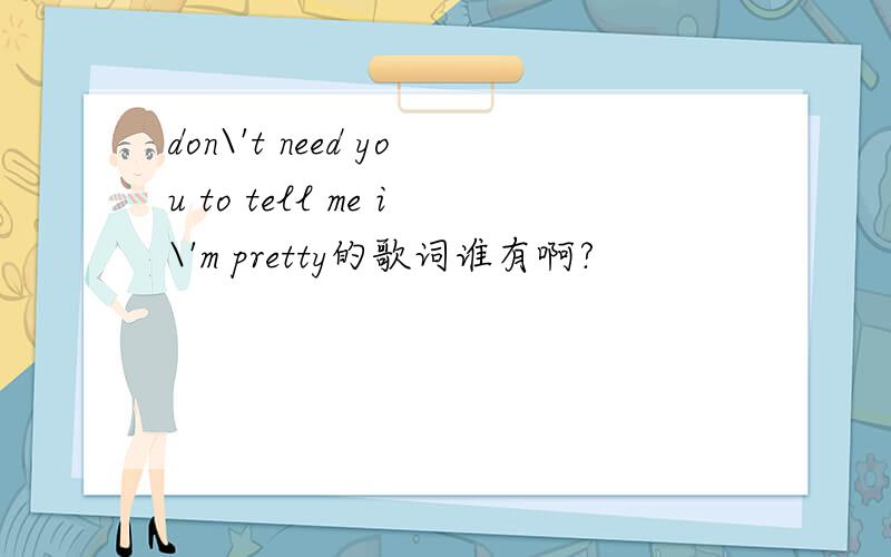 don\'t need you to tell me i\'m pretty的歌词谁有啊?