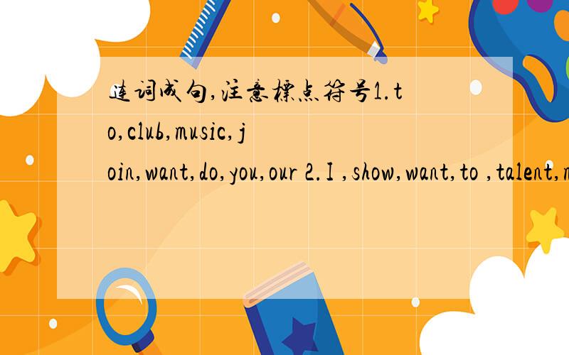 连词成句,注意标点符号1.to,club,music,join,want,do,you,our 2.I ,show,want,to ,talent,my .