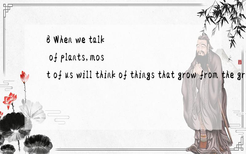 B When we talk of plants,most of us will think of things that grow from the ground and have green lBWhen we talk of plants,most of us will think of things that grow from the ground and have green leaves,but there are plants that do not look or act li