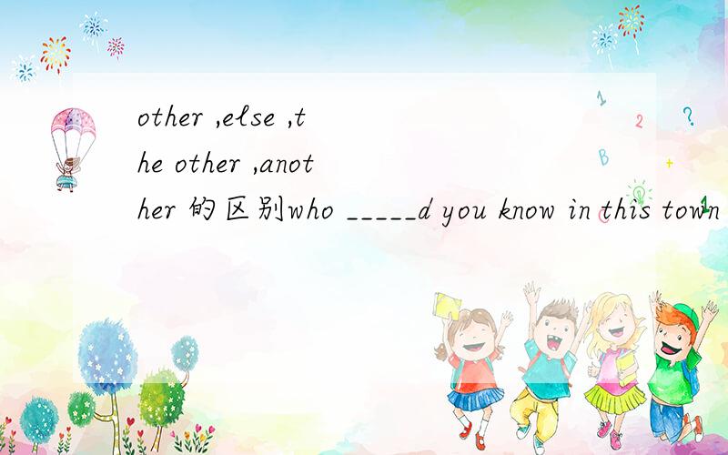 other ,else ,the other ,another 的区别who _____d you know in this town a.other b.else c.the other d.another 选什么?为什么、谢谢