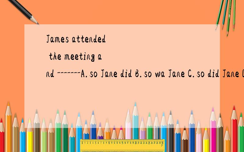 James attended the meeting and -------A.so Jane did B.so wa Jane C.so did Jane D.Jane did so