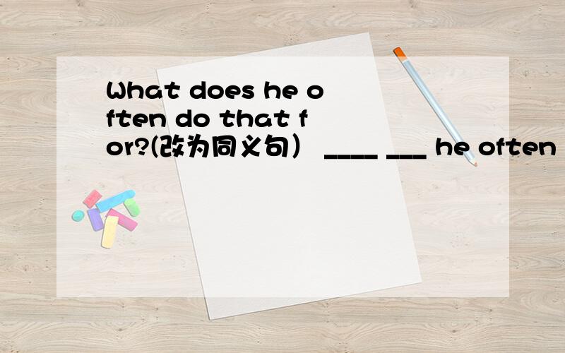 What does he often do that for?(改为同义句） ____ ___ he often do that?
