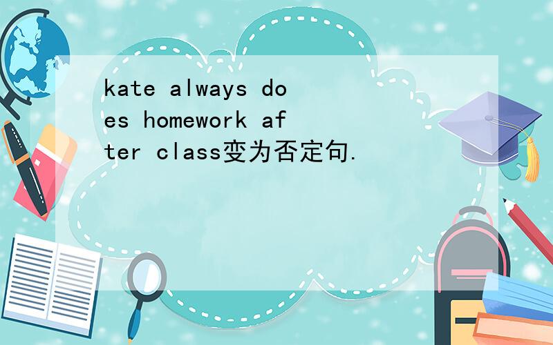 kate always does homework after class变为否定句.