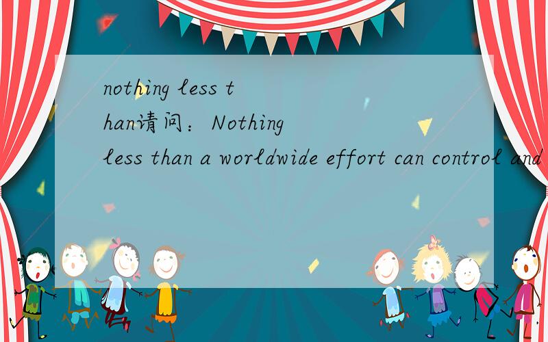nothing less than请问：Nothing less than a worldwide effort can control and perhaps someday wipe the disease.这句话中Nothing less than 怎么翻译