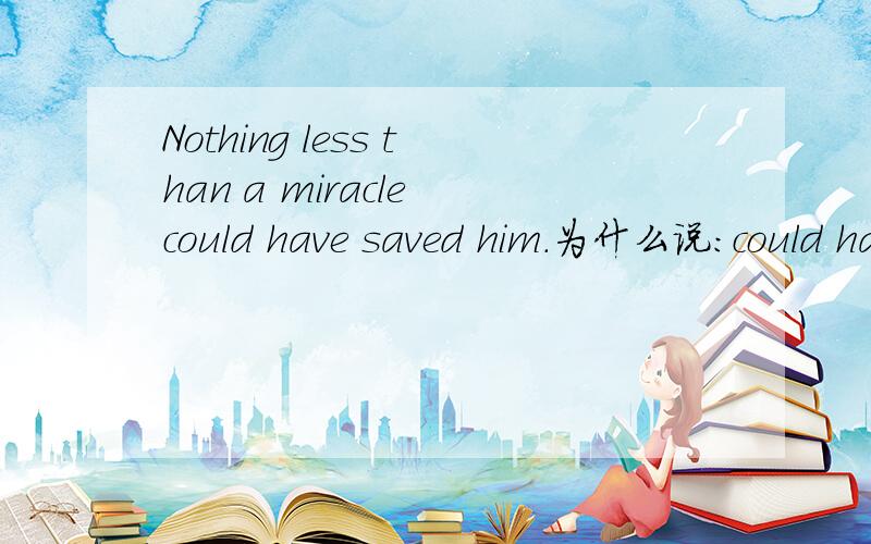 Nothing less than a miracle could have saved him.为什么说：could have saved 这是什么语法呢?