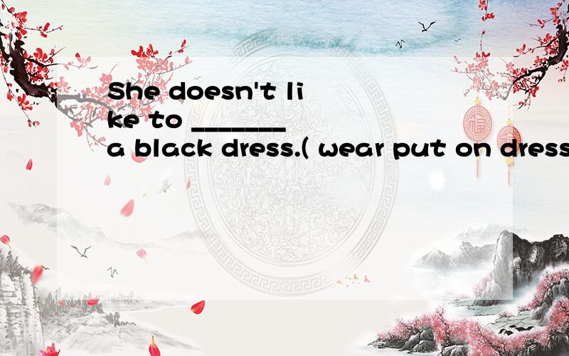 She doesn't like to _______ a black dress.( wear put on dress dress