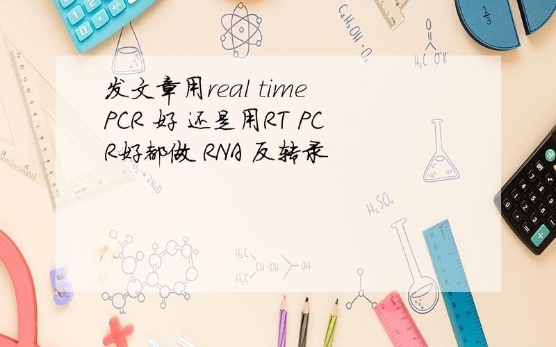 发文章用real time PCR 好 还是用RT PCR好都做 RNA 反转录