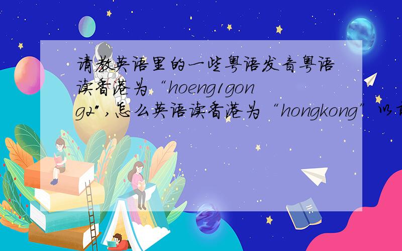 请教英语里的一些粤语发音粤语读香港为“hoeng1gong2