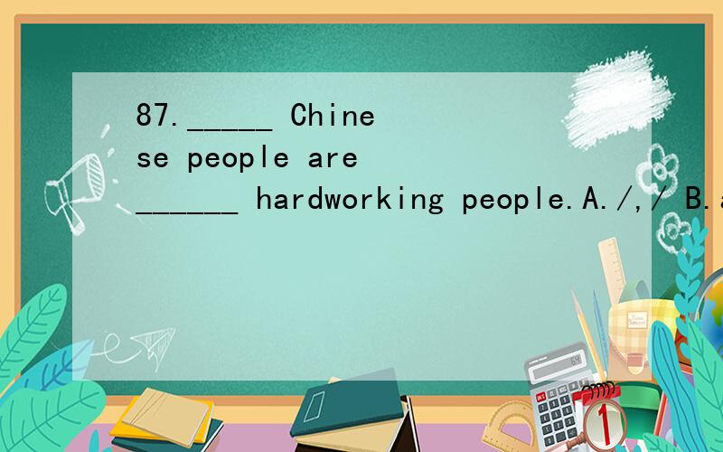 87._____ Chinese people are ______ hardworking people.A./,/ B.a,/ C.The,the D.the,a