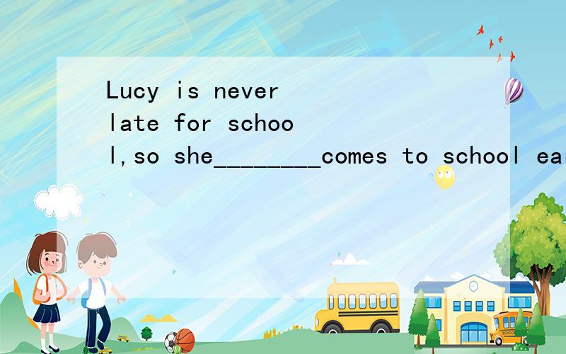 Lucy is never late for school,so she________comes to school early.A.sometimes B.always C.often D.usually