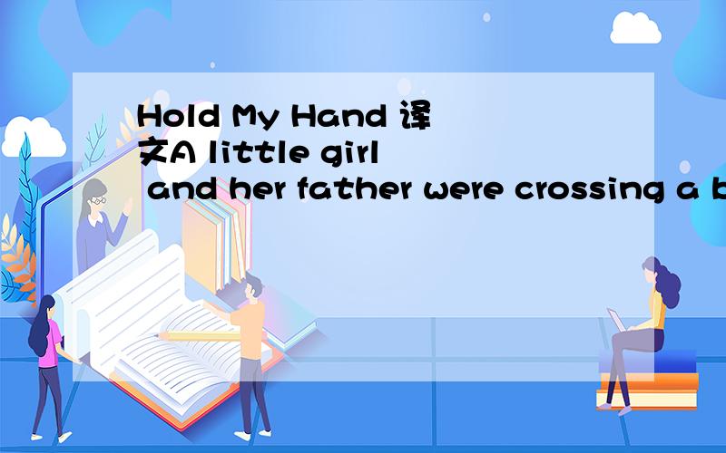 Hold My Hand 译文A little girl and her father were crossing a bridge.The father was kind of scared so he asked his little daughter,