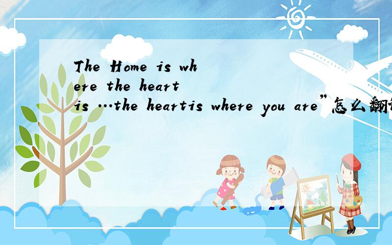 The Home is where the heart is ...the heartis where you are”怎么翻译