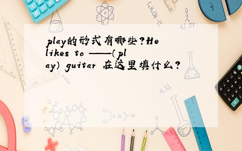 play的形式有哪些?He likes to ——（play） guitar 在这里填什么?