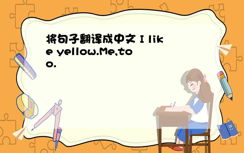 将句子翻译成中文 I like yellow.Me,too.