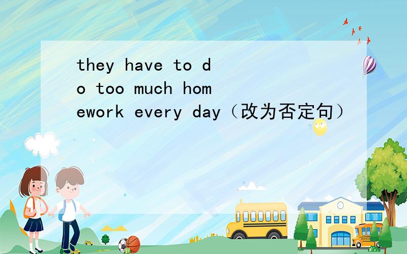 they have to do too much homework every day（改为否定句）