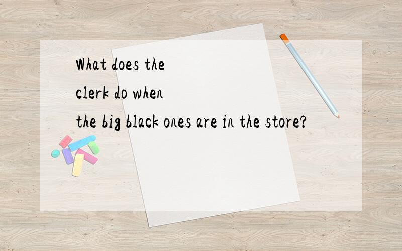 What does the clerk do when the big black ones are in the store?