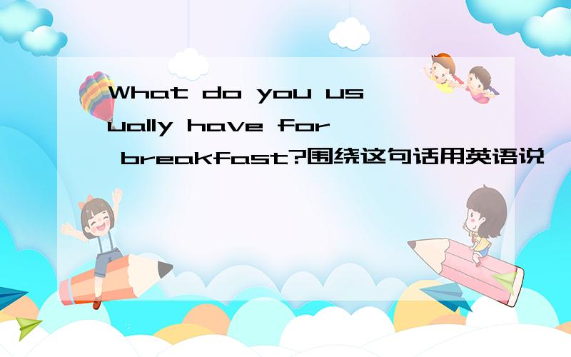 What do you usually have for breakfast?围绕这句话用英语说一段话,这句话的意思是通常你早上吃什么?