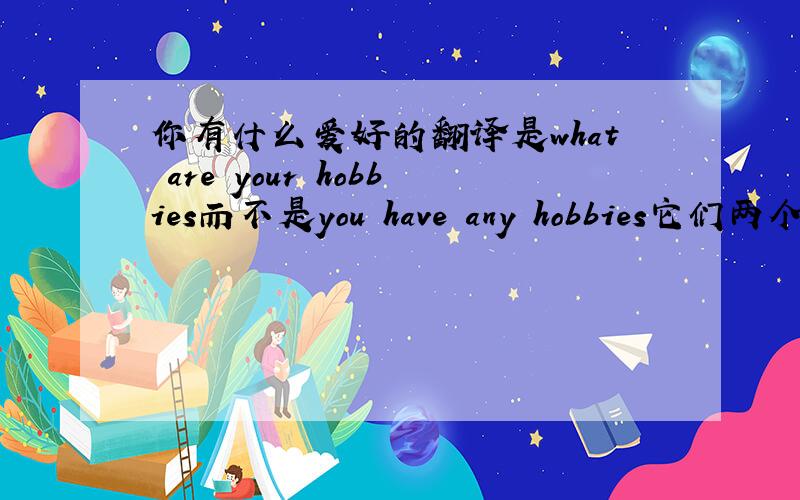你有什么爱好的翻译是what are your hobbies而不是you have any hobbies它们两个意思不都一样吗?