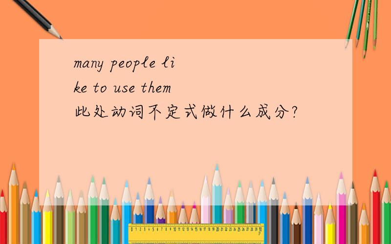 many people like to use them此处动词不定式做什么成分?