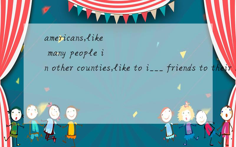 americans,like many people in other counties,like to i___ friends to their homes.formal dinners in fine homes and r____ in the United States are much.guests can aslo serve themselves and e____ in the living room.and almost e____ family has a picnic b