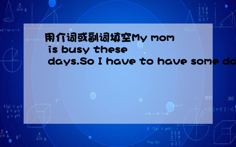 用介词或副词填空My mom is busy these days.So I have to have some daysMy mom is busy these days.So I have to have some days ———— to look after my little sister.
