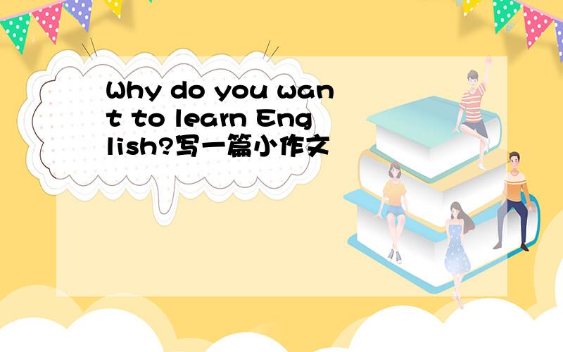 Why do you want to learn English?写一篇小作文
