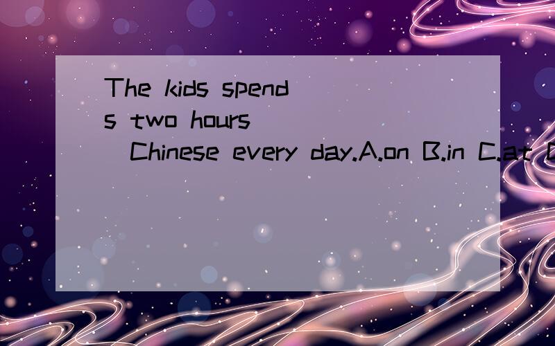 The kids spends two hours ( )Chinese every day.A.on B.in C.at D.to单项填空.请说明为什么.