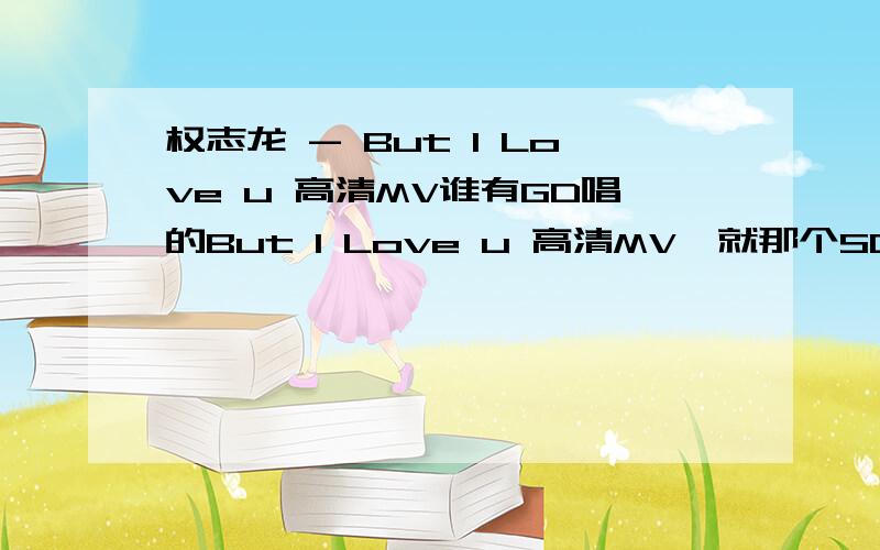 权志龙 - But I Love u 高清MV谁有GD唱的But I Love u 高清MV,就那个SOLO的.