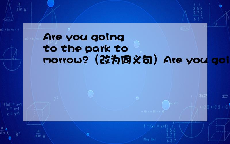 Are you going to the park tomorrow?（改为同义句）Are you going to ___ ___ the park tomorrow?